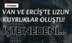 Van ve Erciş'te Uzun Kuyruklar Oluştu! İşte Nedeni…