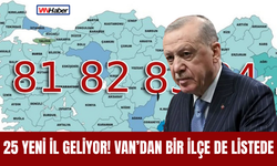 25 Yeni İl Geliyor! Van’dan Bir İlçe De Listede