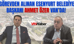 Görevden Alınan Esenyurt Belediye Başkanı Ahmet Özer Van’da!