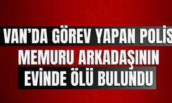 Van’da görev yapan polis memuru arkadaşının evinde ölü bulundu
