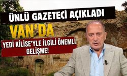 Van’daki Yedi Kilise’yle İlgili Önemli Gelişme! Ünlü Gazeteci Açıkladı, Bakanlığa Devrediliyor!
