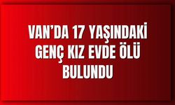 Van’da 17 yaşındaki genç kız evinde ölü bulundu