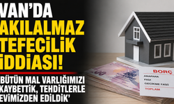 Van'da tefecilik iddiası: Bütün mal varlığımızı kaybettik, tehditlerle evimizden edildik