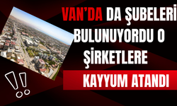 Van'da da Şubeleri Bulunan Şirketlere Kayyum Atandı!