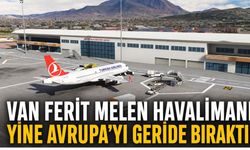 Van Ferit Melen Havalimanı Avrupa'yı Geride Bıraktı! İşte Dikkat Çeken Liste