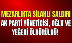 Mezarlıkta Silahlı Saldırı: AK Parti Yöneticisi, Oğlu Ve Yeğeni Öldürüldü!