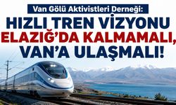 Hızlı Tren Vizyonu Elazığ’da Kalmamalı! Van İçin Kritik Çağrı