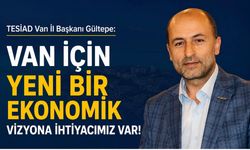 TESİAD Van İl Başkanı Gültepe: Van İçin Yeni Bir Ekonomik Vizyona İhtiyacımız Var!
