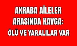 Akraba Aileler Arasında Kavga: 1 Ölü, 3 Yaralı