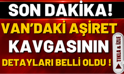 SON DAKİKA: Van’da Aşiret Kavgasının Detayları Belli Oldu!