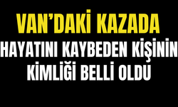Van’daki Kazada Hayatını Kaybeden Kişinin Kimliği Belli Oldu