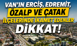 Van’ın Erciş, Edremit, Özalp ve Çatak İlçelerinde İkamet Edenler Dikkat!