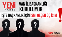 Yeni Parti Van İl Başkanlığı İçin Öne Çıkan İsimler