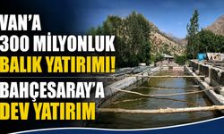 Van’a 300 Milyonluk Balık Yatırımı! Bahçesaray’a Dev Yatırım