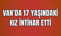 Van’da 17 yaşındaki kız intihar etti