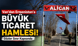 Van-Erivan Arası 300 Kilometreye Düşebilir! Ticarette Yeni Dönem Başlıyor