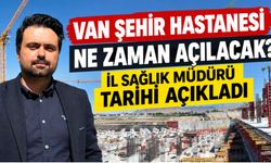Van Şehir Hastanesi Ne Zaman Açılacak? İl Sağlık Müdürü Tarihi Açıkladı