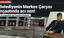 Belediyenin Merkez Çarşısı inşaatında acı son! 26 yaşındaki işçi hayatını kaybetti