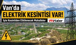 Van’da Elektrikler Kesilecek! 6 İlçede Çok Sayıda Mahalle Etkilenecek