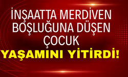 İnşaatın Merdiven Boşluğuna Düşen Çocuk Yaşamını Yitirdi!