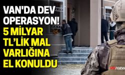 Van'da Dev Operasyon! 5 Milyar TL’lik Mal Varlığına El Konuldu