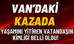 Van’daki Kazada Yaşamını Yitiren Vatandaşın Kimliği Belli Oldu!