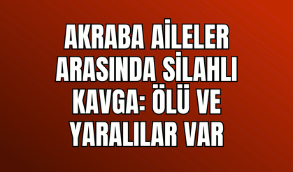 Akraba Aileler Arasında Silahlı Kavga: 1 Ölü, 3 Yaralı