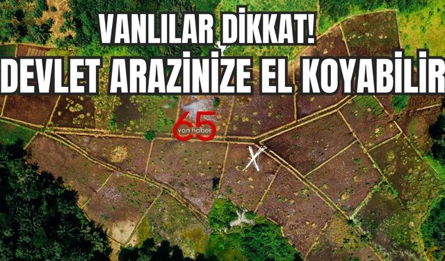 Van'da Arazisi Olanlar Dikkat! Devlet Araziye El Koyabilir!