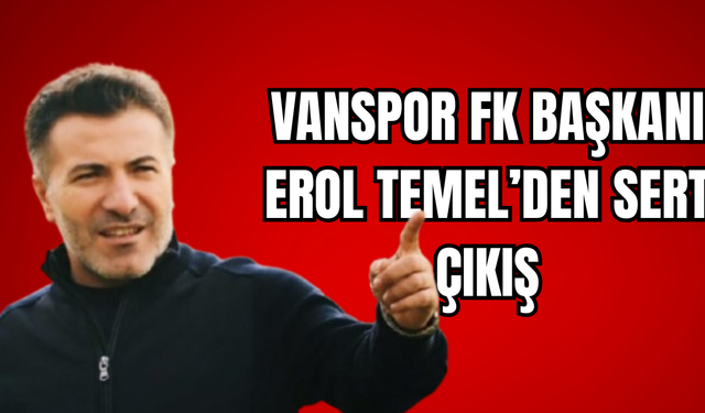 Vanspor Başkanı Erol Temel’den Sert Çıkış!