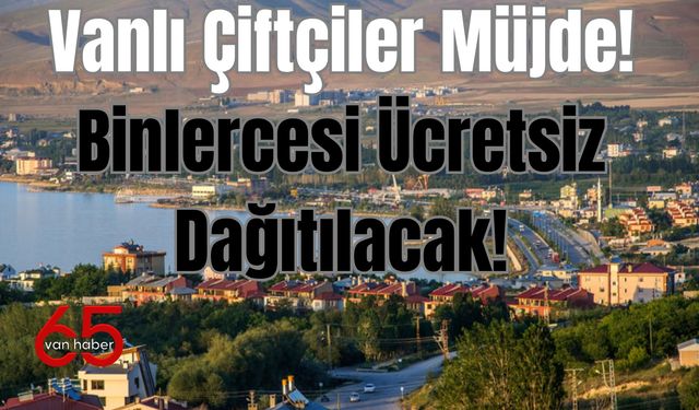 Vanlı Çiftçiler Müjde! Binlercesi Ücretsiz Dağıtılacak...