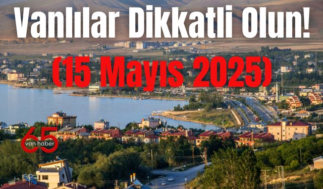 Vanlılar Dikkatli Olun!(15 Mayıs 2025)