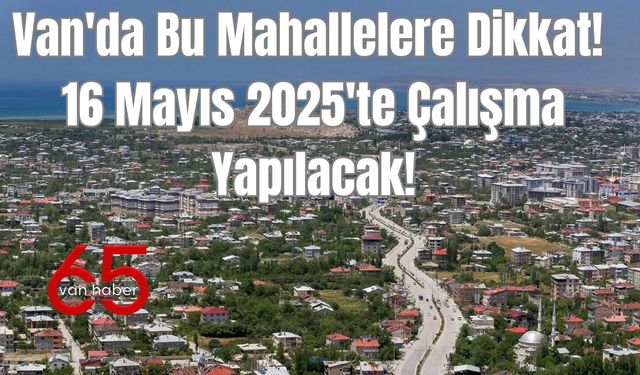 Van'da Bu Mahallelere Dikkat  16 Mayıs 2025'te Çalışma Yapılacak!