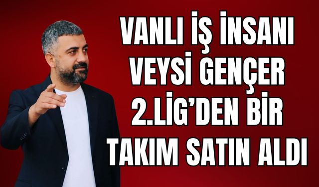 Vanlı  İş İnsanı Veysi Gençer,  2. Lig Takımını Satın Aldı