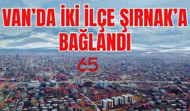 Van’da iki ilçe Şırnak’a bağlandı