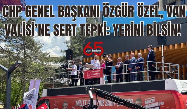 CHP Genel Başkanı Özgür Özel'den Van Valisi’ne Sert Tepki: Yerini Bilsin!