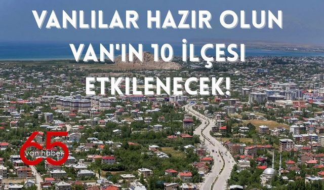 Vanlılar Hazır Olun Van'ın 10 İlçesi Etkilenecek!