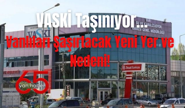 VASKİ Taşınıyor: Vanlıları Şaşırtacak Yeni Yer ve Nedeni!