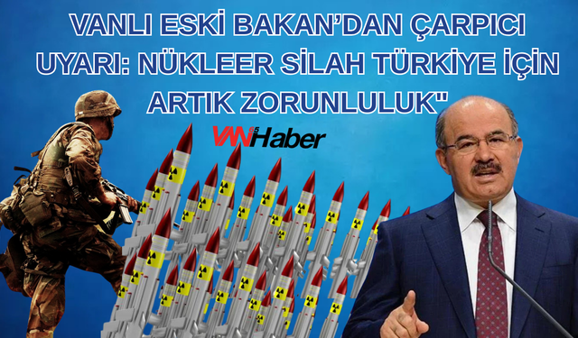 Vanlı Eski Bakan’dan Çarpıcı Uyarı: Nükleer Silah Türkiye İçin Artık Zorunluluk"