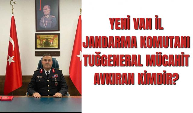 Yeni Van İl Jandarma Komutanı  Tuğgeneral Mücahit Avkıran Kimdir?