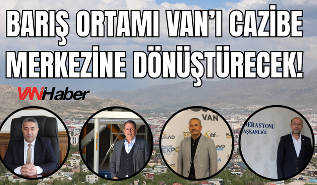 Vanlı İş İnsanlarından Barış Sürecine Tam Destek: Yatırım ve İstihdam Çağrısı