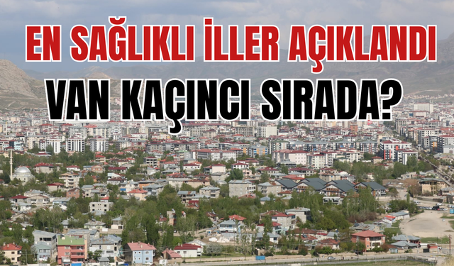 Van, En Sağlıklı İller Arasına Girdi! Ortalama Yaşam Süresi Belli Oldu