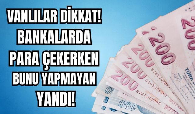 Vanlılar Dikkat! Bankalarda Para Çekerken Bunu Yapmayan Yandı!