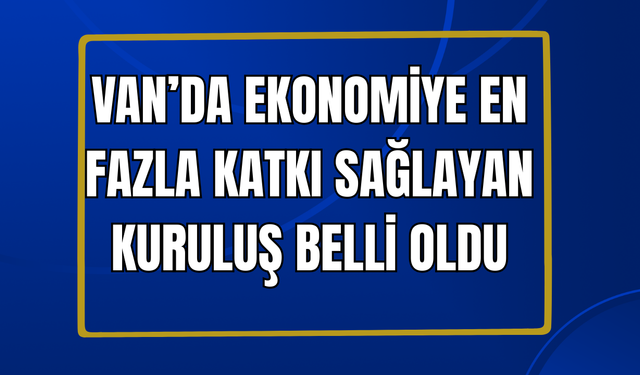 Van’ın Enleri Belli Oldu! Van Ekonomisine Büyük Katkı Sağlayan Kuruluş Van Gölü Oldu!