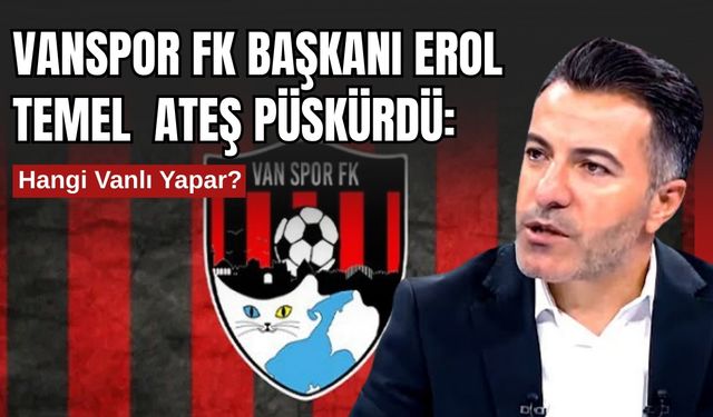 Vanspor FK Başkanı Erol Temel Ateş Püskürdü: Hangi Vanlı yapar?