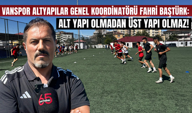 Vanspor Altyapılar Genel Koordinatörü Fahri Baştürk: Alt Yapı Olmadan Üst Yapı Olmaz!