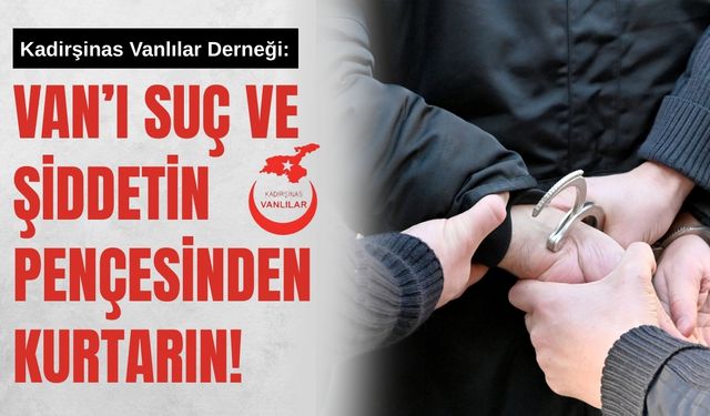 Kadirşinas Vanlılar Derneği: Van’ı Suç ve Şiddetin Pençesinden Kurtarın!