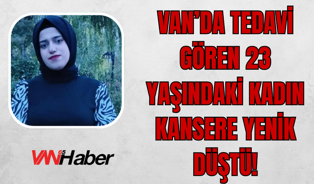 Van’da Tedavi Gören Hakkarili Genç Kız Kansere Yenik Düştü