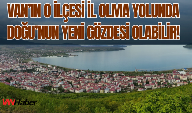 Erciş İl Olma Yolunda: Doğunun Yeni Parlayan Yıldızı Olabilir!