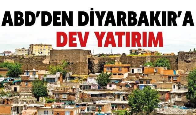 ABD’DEN DİYARBAKIR'A DEV YATIRIM