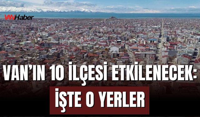 Van’ın İpekyolu, Tuşba, Erciş, Edremit, Bahçesaray, Muradiye, Çaldıran, Çatak, Özalp ve Gürpınar İlçelerini Etkileyecek!